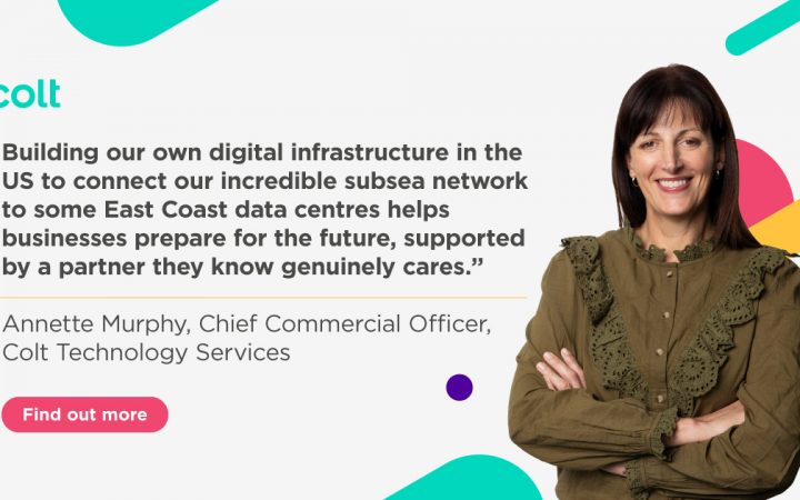 Photo of Annette Murphy from Colt pictured to the right of a quote reading, “Building our own digital infrastructure in the US to connect our incredible subsea network to some East Coast data centres helps businesses prepare for the future, supported by a partner they know genuinely cares